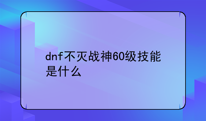 dnf不灭战神60级技能是什么