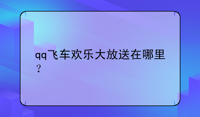 qq飞车欢乐大放送在哪里？