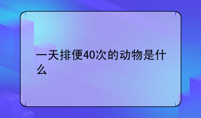 一天排便40次的动物是什么