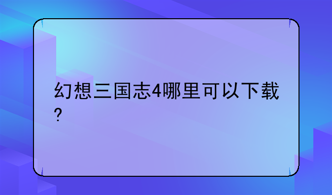 幻想三国志4哪里可以下载?