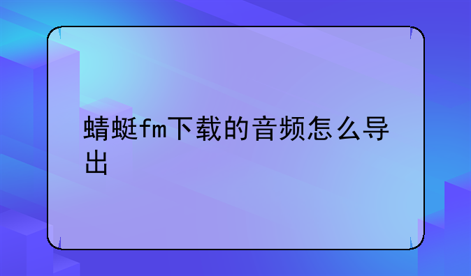 蜻蜓fm下载的音频怎么导出