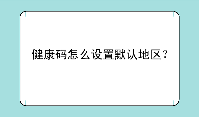 健康码怎么设置默认地区？