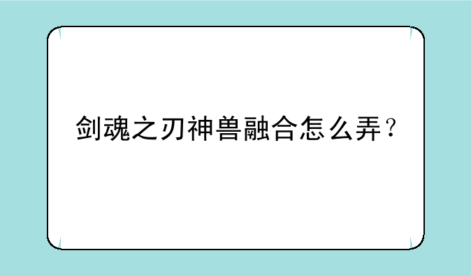 剑魂之刃神兽融合怎么弄？