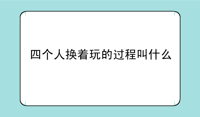 四个人换着玩的过程叫什么