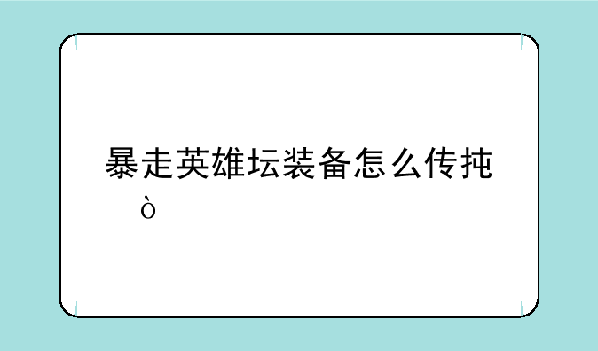 暴走英雄坛装备怎么传承？