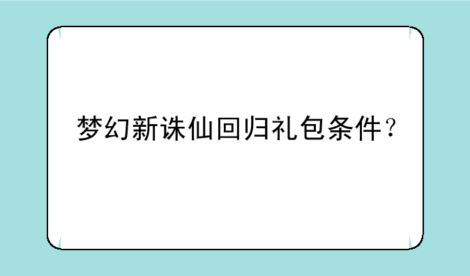 梦幻新诛仙回归礼包条件？