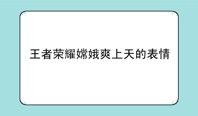 王者荣耀嫦娥爽上天的表情