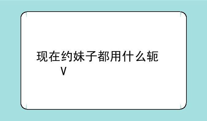 现在约妹子都用什么软件啊