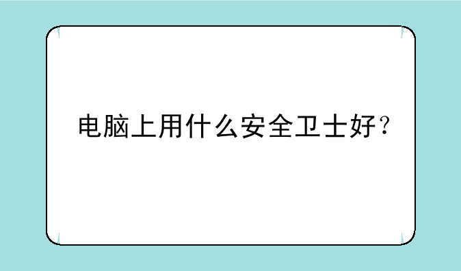 电脑上用什么安全卫士好？