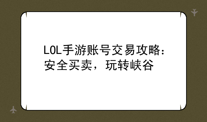 LOL手游账号交易攻略：安全买卖，玩转峡谷