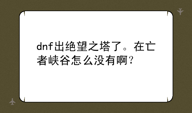 dnf出绝望之塔了。在亡者峡谷怎么没有啊？