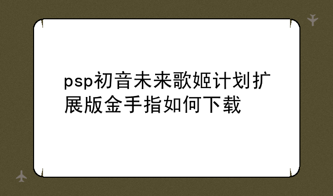 psp初音未来歌姬计划扩展版金手指如何下载