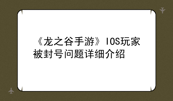 《龙之谷手游》IOS玩家被封号问题详细介绍