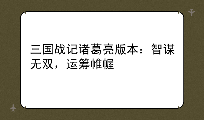 三国战记诸葛亮版本：智谋无双，运筹帷幄