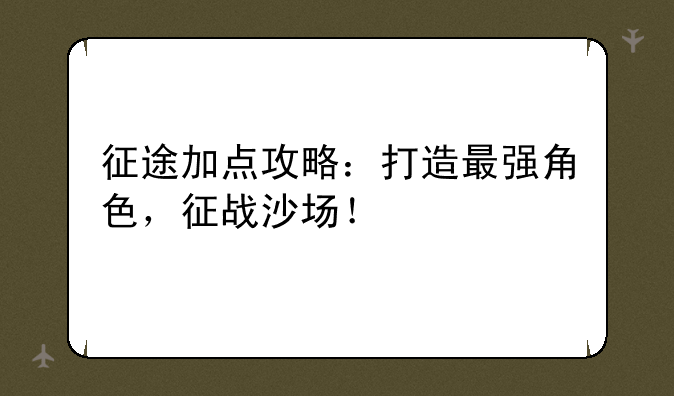 征途加点攻略：打造最强角色，征战沙场！