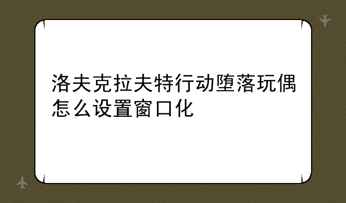 洛夫克拉夫特行动堕落玩偶怎么设置窗口化