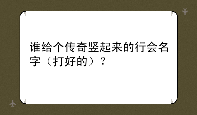 谁给个传奇竖起来的行会名字（打好的）？