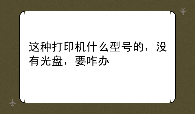 这种打印机什么型号的，没有光盘，要咋办