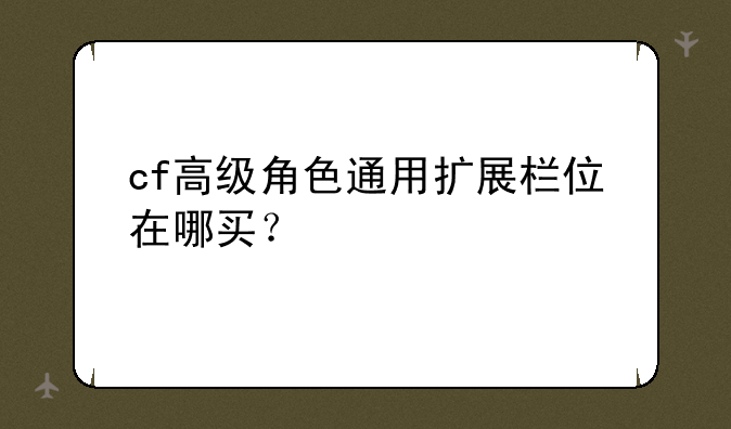 cf高级角色通用扩展栏位在哪买？