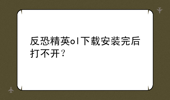 反恐精英ol下载安装完后打不开？