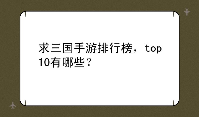求三国手游排行榜，top10有哪些？