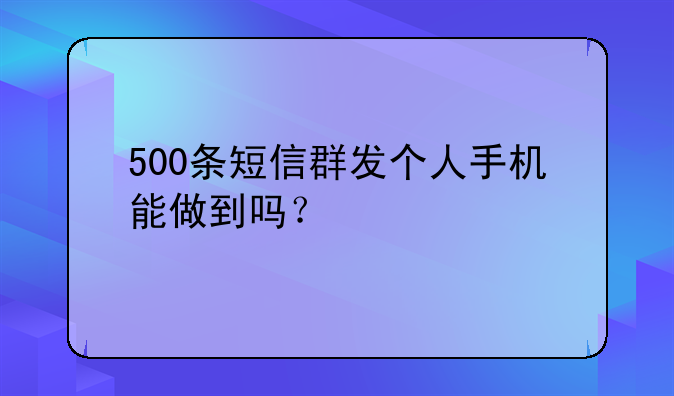 500条短信群发个人手机能做到吗？
