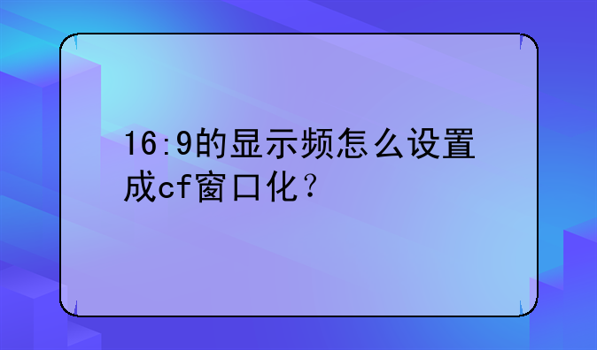 16:9的显示频怎么设置成cf窗口化？