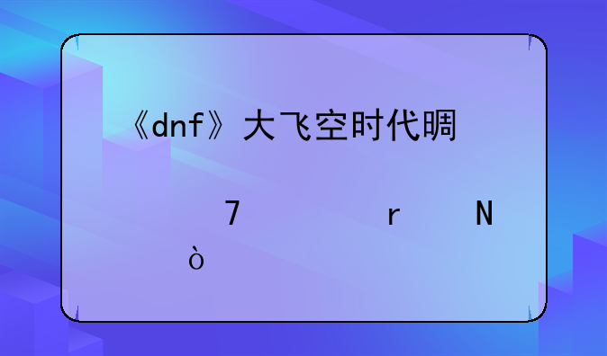 《dnf》大飞空时代景点位置在哪？