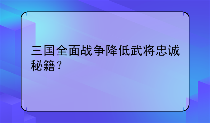 三国全面战争降低武将忠诚秘籍？
