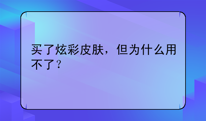 买了炫彩皮肤，但为什么用不了？