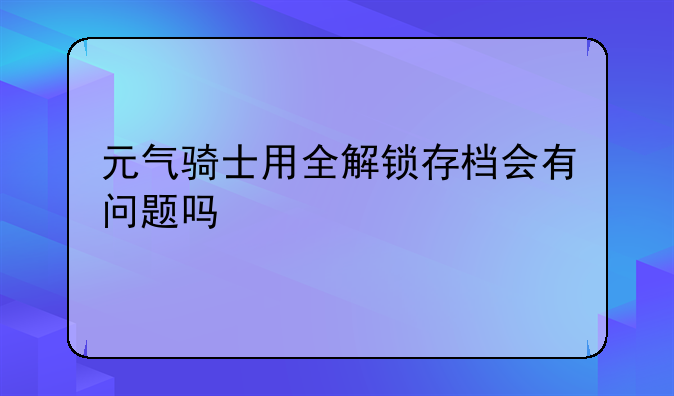 元气骑士用全解锁存档会有问题吗