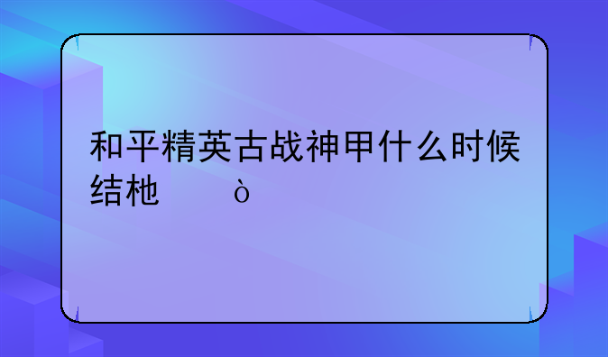 和平精英古战神甲什么时候结束？