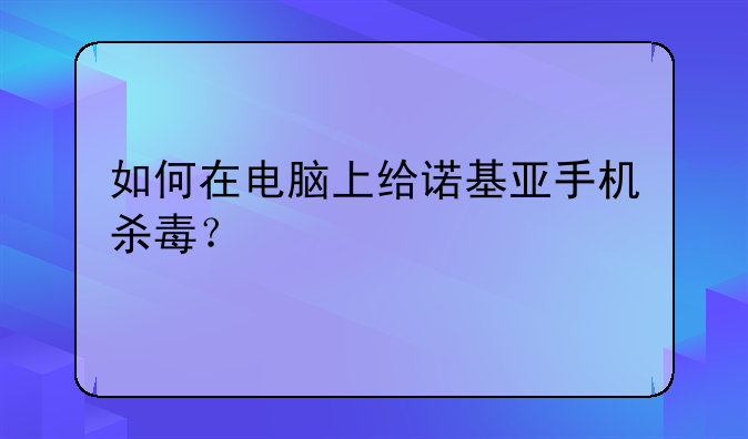 如何在电脑上给诺基亚手机杀毒？