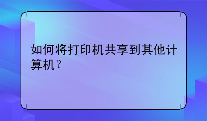 如何将打印机共享到其他计算机？