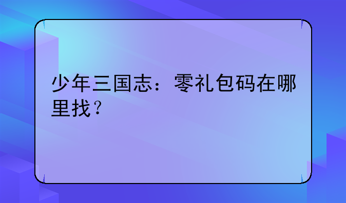 少年三国志：零礼包码在哪里找？