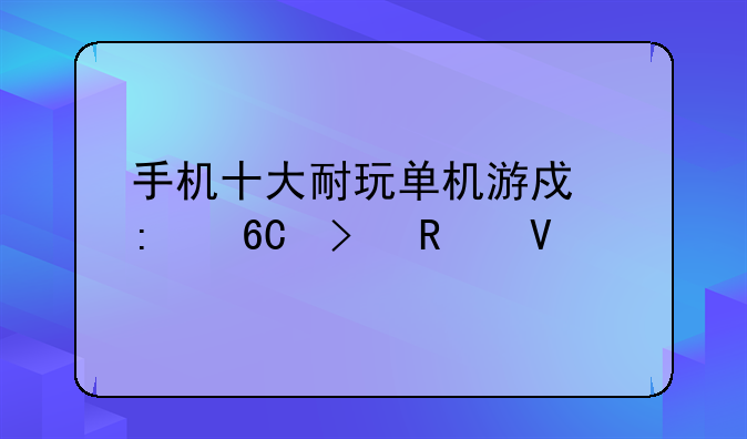 手机十大耐玩单机游戏推荐及攻略