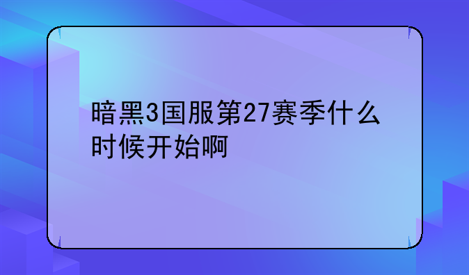暗黑3国服第27赛季什么时候开始啊