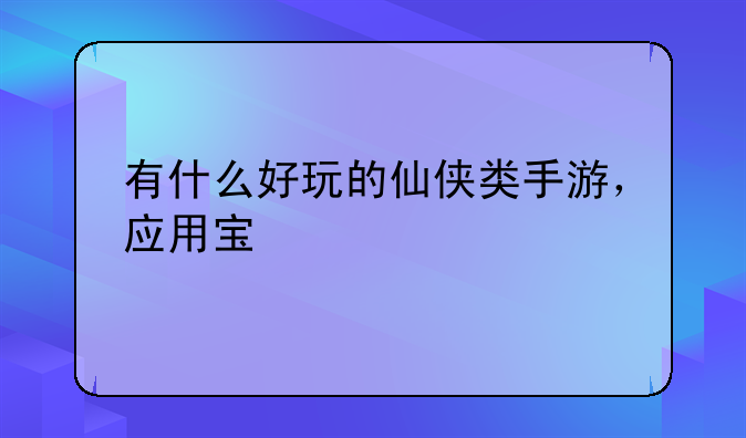 有什么好玩的仙侠类手游，应用宝