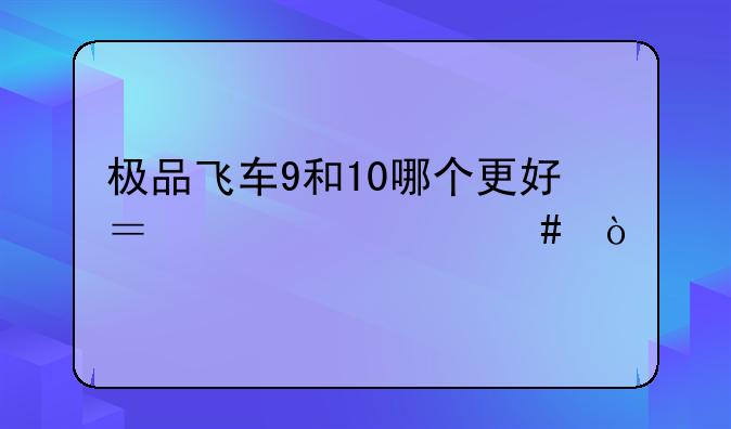 极品飞车9和10哪个更好？为什么？