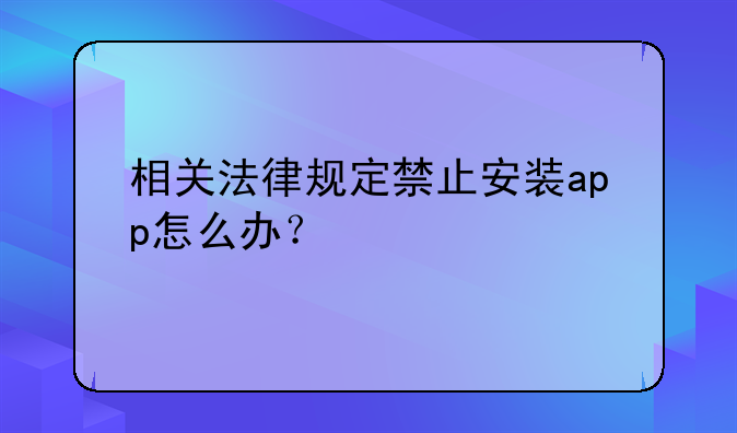 相关法律规定禁止安装app怎么办？