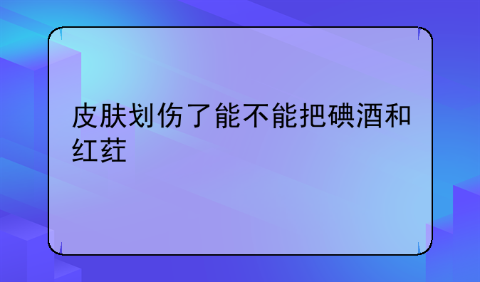 皮肤划伤了能不能把碘酒和红药水