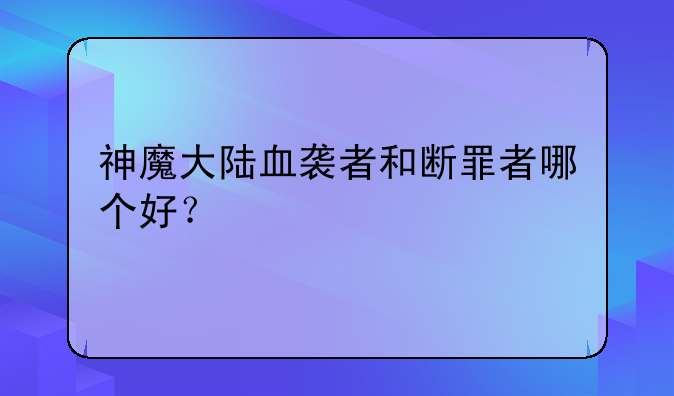 神魔大陆血袭者和断罪者哪个好？