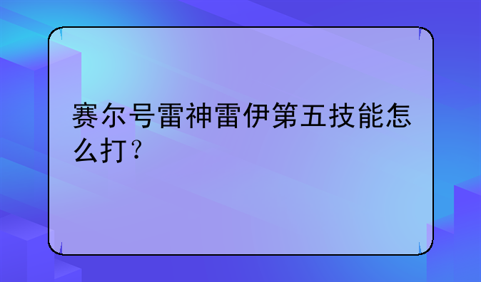 赛尔号雷神雷伊第五技能怎么打？