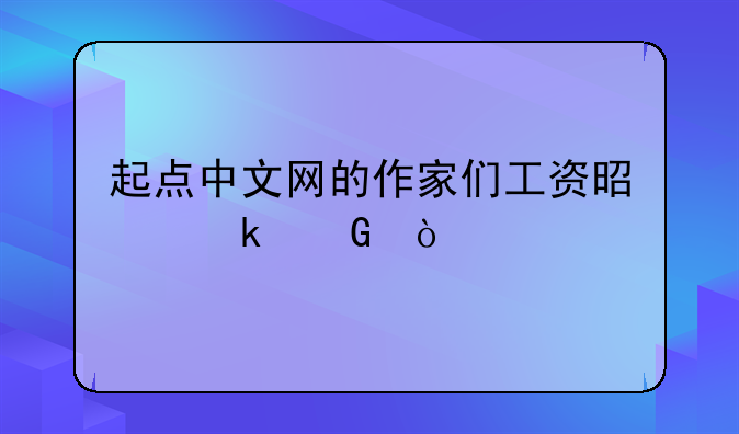 起点中文网的作家们工资是多少？