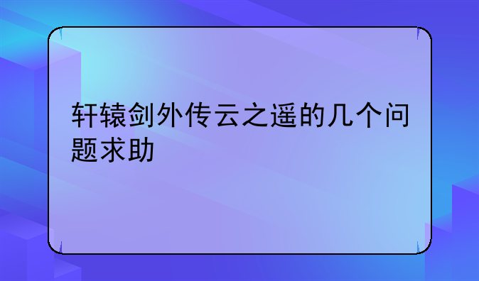 轩辕剑外传云之遥的几个问题求助