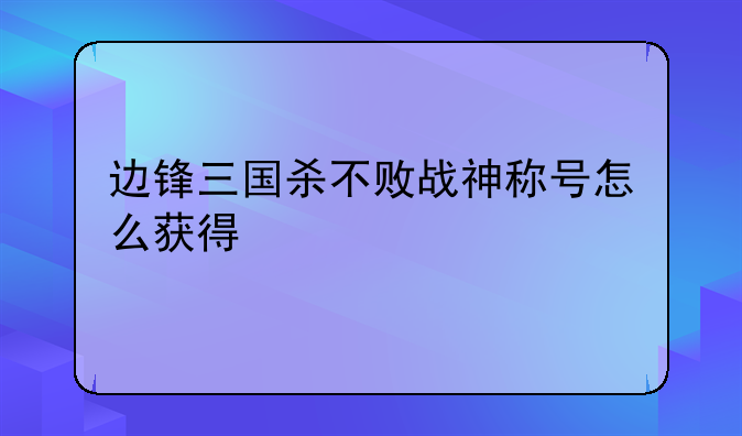 边锋三国杀不败战神称号怎么获得