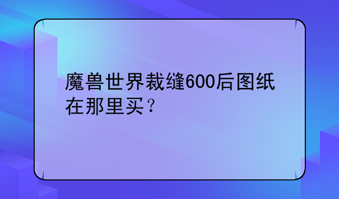 魔兽世界裁缝600后图纸在那里买？