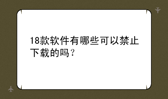 18款软件有哪些可以禁止下载的吗？