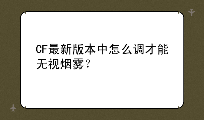 CF最新版本中怎么调才能无视烟雾？