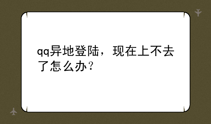qq异地登陆，现在上不去了怎么办？